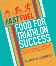 Fast Fuel: Food for Triathlon Success : Delicious Recipes and Nutrition Plans to Achieve Your Goals