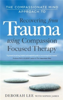 The Compassionate Mind Approach to Recovering from Trauma : Using Compassion Focused Therapy