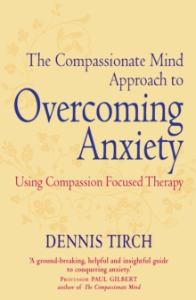 The Compassionate Mind Approach to Overcoming Anxiety : Using Compassion-focused Therapy