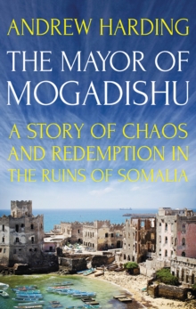 The Mayor of Mogadishu : A Story of Chaos and Redemption in the Ruins of Somalia, Hardback Book The Mayor of Mogadishu : A Story of Chaos and Redemption in the Ruins of Somalia, Hardback Book