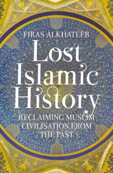 Lost Islamic History : Reclaiming Muslim Civilisation from the Past