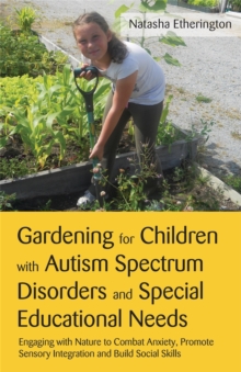 Gardening for Children with Autism Spectrum Disorders and Special Educational Needs : Engaging with Nature to Combat Anxiety, Promote Sensory Integration and Build Social Skills