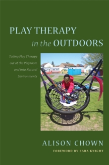 Play Therapy in the Outdoors : Taking Play Therapy out of the Playroom and into Natural Environments