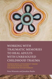 Working with Traumatic Memories to Heal Adults with Unresolved Childhood Trauma : Neuroscience, Attachment Theory and Pesso Boyden System Psychomotor Psychotherapy