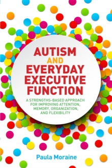 Autism and Everyday Executive Function : A Strengths-Based Approach for Improving Attention, Memory, Organization and Flexibility