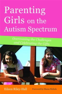 Parenting Girls on the Autism Spectrum : Overcoming the Challenges and Celebrating the Gifts