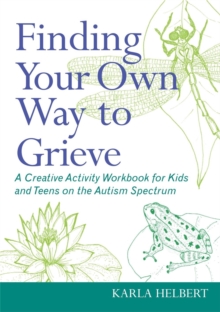 Finding Your Own Way to Grieve : A Creative Activity Workbook for Kids and Teens on the Autism Spectrum