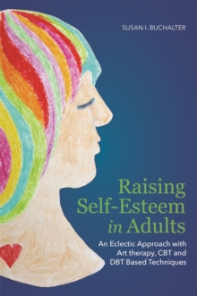 Raising Self-Esteem in Adults : An Eclectic Approach with Art Therapy, CBT and Dbt Based Techniques, Paperback / softback Book Raising Self-Esteem in Adults : An Eclectic Approach with Art Therapy, CBT and Dbt Based Techniques, Paperback / softback Book