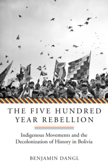 The Five Hundred Year Rebellion : Indigenous Movements and the Decolonization of History in Bolivia