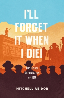 I'll Forget It When I Die! : The Bisbee Deportation of 1917