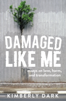 Damaged Like Me : Essays on Love, Harm, and Transformation