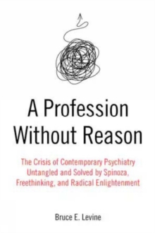 A Profession Without Reason : The Crisis of Contemporary Psychiatry - Untangled and Solved by Spinoza, Freethinking and Radical Enlightenment