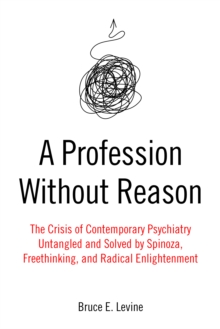 A Profession Without Reason : The Crisis of Contemporary Psychiatry-Untangled and Solved by Spinoza, Freethinking, and Radical Enlightenment