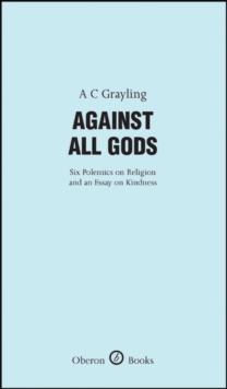 Against All Gods : Six Polemics on Religion and an Essay on Kindness