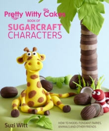 Pretty Witty Cakes Book of Sugarcraft Characters : How to Model Fondant Fairies, Animals and Other Friends