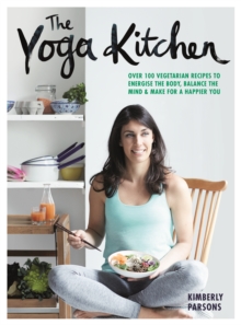 The Yoga Kitchen : Over 100 vegetarian recipes to energise the body, balance the mind & make a happier you, Hardback Book The Yoga Kitchen : Over 100 vegetarian recipes to energise the body, balance the mind & make a happier you, Hardback Book