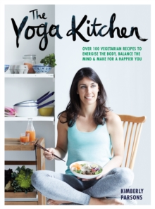 The Yoga Kitchen : Over 100 Vegetarian Recipes to Energise the Body, Balance the Mind & Make a Happier You