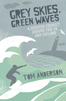 Grey Skies, Green Waves : A Surfer's Journey Around the UK and Ireland