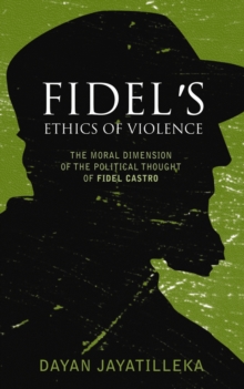 Fidel's Ethics of Violence : The Moral Dimension of the Political Thought of Fidel Castro