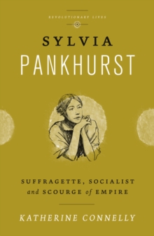 Sylvia Pankhurst : Suffragette, Socialist and Scourge of Empire