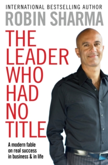 The Leader Who Had No Title : A Modern Fable on Real Success in Business and in Life