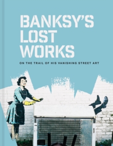 Banksy's Lost Works : On The Trail Of His Vanishing Street Art