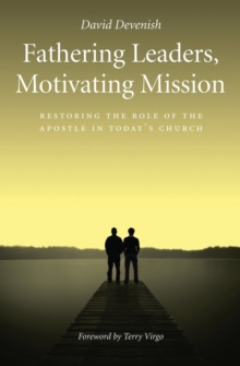 Fathering Leaders Motivating Mission : Restoring the Role of the Apostle in Todays Church