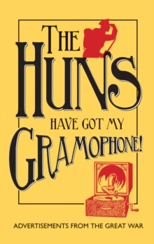 The Huns Have Got My Gramophone! : Advertisements from the Great War, Hardback Book The Huns Have Got My Gramophone! : Advertisements from the Great War, Hardback Book