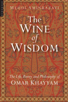 The Wine of Wisdom : The Life, Poetry and Philosophy of Omar Khayyam, Paperback / softback Book The Wine of Wisdom : The Life, Poetry and Philosophy of Omar Khayyam, Paperback / softback Book