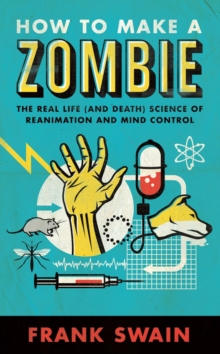 How to Make a Zombie : The Real Life (and Death) Science of Reanimation and Mind Control