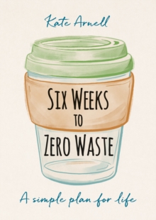 Six Weeks to Zero Waste : A simple plan for life