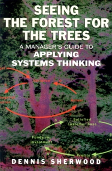 Seeing the Forest for the Trees : A Manager's Guide to Applying Systems Thinking