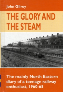 The Glory and the Steam : The Mainly North-Eastern Diary of a Teenage Rail Enthusiast 1960 - 1965, Hardback Book The Glory and the Steam : The Mainly North-Eastern Diary of a Teenage Rail Enthusiast 1960 - 1965, Hardback Book