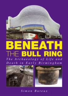 Beneath the Bull Ring : The Archaeology of Life and Death in Early Birmingham