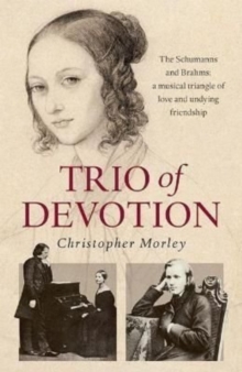 Trio of Devotion : The Schumanns and Brahms: A Musical Triangle of Love and Undying Friendship