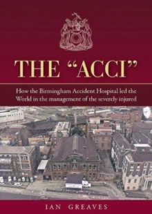 The "Acci" : How the Birmingham Accident Hospital Led the World in the Management of the Severely Injured