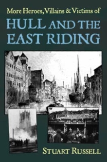 More Heroes, Villains & Victims of Hull and the East Riding