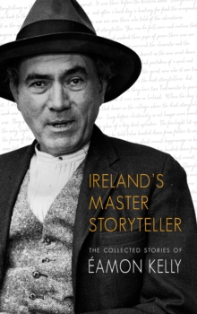 Ireland's Master Storyteller : The Collected Stories Of Eamon Kelly