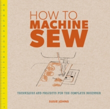 How to Machine Sew : Techniques and Projects for the Complete Beginner, Paperback Book How to Machine Sew : Techniques and Projects for the Complete Beginner, Paperback Book