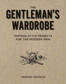 The Gentleman's Wardrobe : A Collection of Vintage-Style Projects to Make for the Modern Man, Paperback Book The Gentleman's Wardrobe : A Collection of Vintage-Style Projects to Make for the Modern Man, Paperback Book