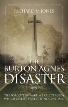 The Burton Agnes Disaster : The Forgotten Wartime Rail Tragedy Which Killed Twelve Innocent Men