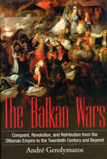 The Balkan Wars : Conquest, Revolution, and Retribution from the Ottoman Empire to the Twentieth Century and Beyond, Hardback Book The Balkan Wars : Conquest, Revolution, and Retribution from the Ottoman Empire to the Twentieth Century and Beyond, Hardback Book