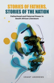 Stories of Fathers, Stories of the Nation : Fatherhood and Paternal Power in South African Literature