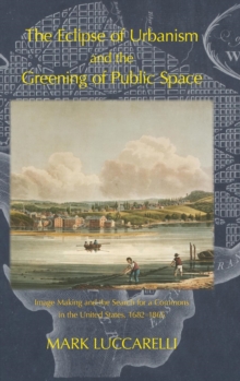 The Eclipse of Urbanism and the Greening of Public Space : Image Making and the Search for a Commons in the United States 1682-1865