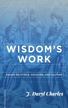 Wisdom's Work: Essays On Ethics, Vocation, And Culture