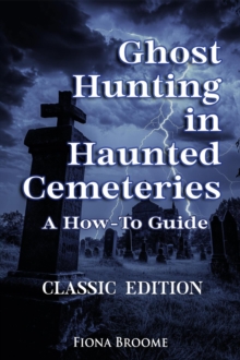 Ghost Hunting in Haunted Cemeteries - A How-To Guide: Classic Edition : How to Find Ghosts