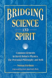 Bridging Science and Spirit : Common Elements in David Bohm's Physics, the Perennial Philosophy and Seth