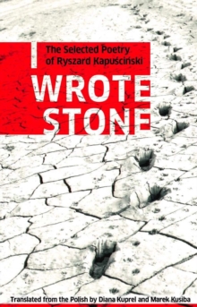 I Wrote Stone: The Selected Poetry of Ryszard Kapuscinski : The Selected Poetry of Ryszard Kapuscinski