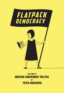 Flatpack Democracy : A DIY Guide to Creating Independent Politics