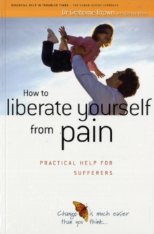 How to Liberate Yourself from Pain : Practical Help for Sufferers